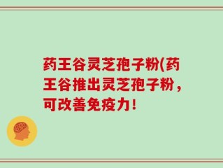 药王谷灵芝孢子粉(药王谷推出灵芝孢子粉，可改善免疫力！
