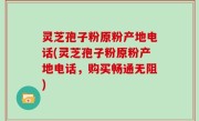 灵芝孢子粉原粉产地电话(灵芝孢子粉原粉产地电话，购买畅通无阻)