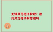 无锡灵芝孢子粉吧？池润灵芝孢子粉靠谱吗