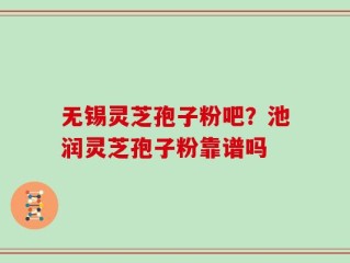 无锡灵芝孢子粉吧？池润灵芝孢子粉靠谱吗