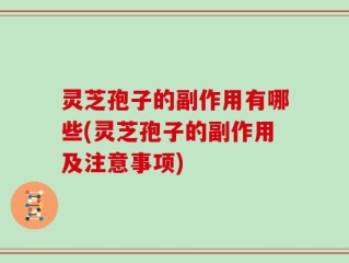 灵芝孢子的副作用有哪些(灵芝孢子的副作用及注意事项)