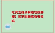 吃灵芝孢子粉成功抗肿瘤？灵芝对肺癌有奇效吗