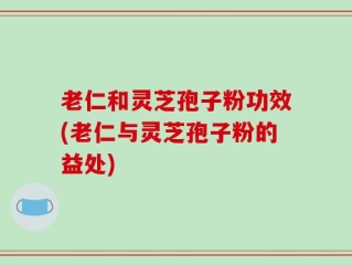 老仁和灵芝孢子粉功效(老仁与灵芝孢子粉的益处)