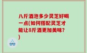 八斤酒泡多少灵芝好喝一点(如何搭配灵芝才能让8斤酒更加美味？)