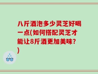 八斤酒泡多少灵芝好喝一点(如何搭配灵芝才能让8斤酒更加美味？)