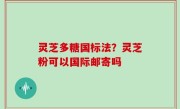 灵芝多糖国标法？灵芝粉可以国际邮寄吗
