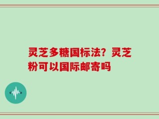 灵芝多糖国标法？灵芝粉可以国际邮寄吗