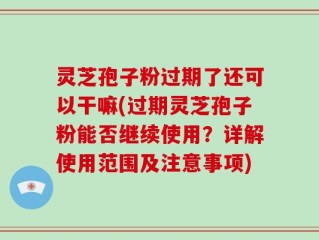 灵芝孢子粉过期了还可以干嘛(过期灵芝孢子粉能否继续使用？详解使用范围及注意事项)