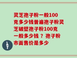 灵芝孢子粉一般100克多少钱普遍孢子粉灵芝破壁孢子粉100克一般多少钱 ？孢子粉市面售价是多少