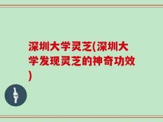深圳大学灵芝(深圳大学发现灵芝的神奇功效)