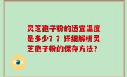 灵芝孢子粉的适宜温度是多少？？详细解析灵芝孢子粉的保存方法？