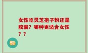 女性吃灵芝孢子粉还是胶囊？哪种更适合女性？？