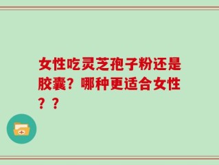 女性吃灵芝孢子粉还是胶囊？哪种更适合女性？？