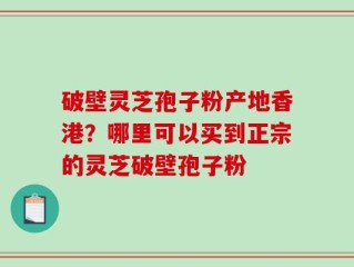 破壁灵芝孢子粉产地香港？哪里可以买到正宗的灵芝破壁孢子粉