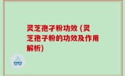 灵芝孢孑粉功效 (灵芝孢子粉的功效及作用解析)