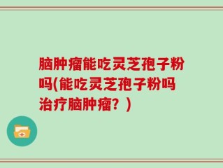 脑肿瘤能吃灵芝孢子粉吗(能吃灵芝孢子粉吗治疗脑肿瘤？)