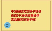 宁波破壁灵芝孢子粉供应商(宁波供应商提供高品质灵芝孢子粉)