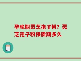 孕晚期灵芝孢子粉？灵芝孢子粉保质期多久