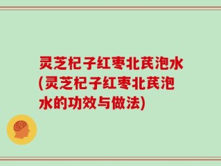 灵芝杞子红枣北芪泡水(灵芝杞子红枣北芪泡水的功效与做法)