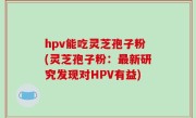 hpv能吃灵芝孢子粉(灵芝孢子粉：最新研究发现对HPV有益)