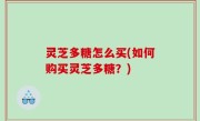 灵芝多糖怎么买(如何购买灵芝多糖？)