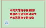 中药灵芝孢子保质期？龙泉森芝宝有限公司生产的灵芝孢子粉价格