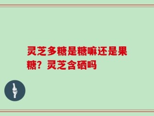 灵芝多糖是糖嘛还是果糖？灵芝含硒吗
