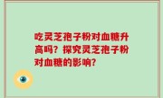 吃灵芝孢子粉对血糖升高吗？探究灵芝孢子粉对血糖的影响？