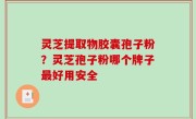 灵芝提取物胶囊孢子粉？灵芝孢子粉哪个牌子最好用安全