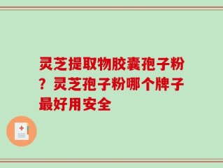 灵芝提取物胶囊孢子粉？灵芝孢子粉哪个牌子最好用安全