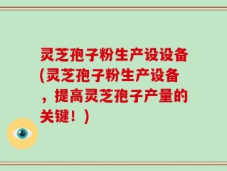 灵芝孢子粉生产设设备(灵芝孢子粉生产设备，提高灵芝孢子产量的关键！)