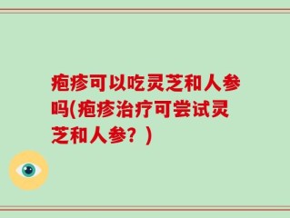 疱疹可以吃灵芝和人参吗(疱疹治疗可尝试灵芝和人参？)