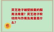 灵芝孢子破壁胶囊的服用法用量？灵芝孢子粉功效与作用及用量是什么？