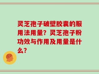 灵芝孢子破壁胶囊的服用法用量？灵芝孢子粉功效与作用及用量是什么？