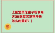 上医堂灵芝孢子粉食用方法(医堂灵芝孢子粉怎么吃最好？)