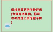 送领导灵芝孢子粉好吗(为领导送礼物，你可以考虑送上灵芝孢子粉)
