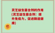 灵芝益生菌合剂的作用(灵芝益生菌合剂：提升免疫力，促进肠道健康)
