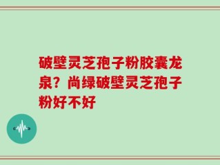 破壁灵芝孢子粉胶囊龙泉？尚绿破壁灵芝孢子粉好不好