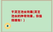 干灵芝泡水效果(灵芝泡水的神奇效果，你值得拥有！)