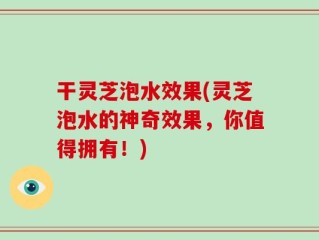 干灵芝泡水效果(灵芝泡水的神奇效果，你值得拥有！)