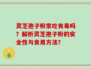 灵芝孢子粉常吃有毒吗？解析灵芝孢子粉的安全性与食用方法？