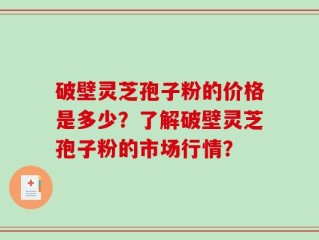 破壁灵芝孢子粉的价格是多少？了解破壁灵芝孢子粉的市场行情？
