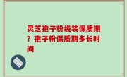 灵芝孢子粉袋装保质期？孢子粉保质期多长时间