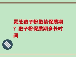 灵芝孢子粉袋装保质期？孢子粉保质期多长时间