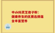 中zk科灵芝孢子粉：健康养生的优质选择蕴含丰富营养