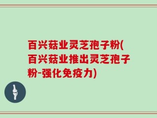 百兴菇业灵芝孢子粉(百兴菇业推出灵芝孢子粉-强化免疫力)