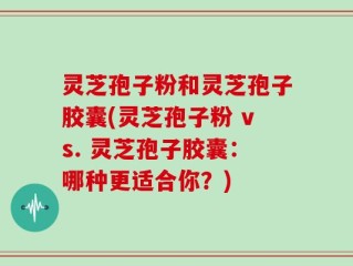 灵芝孢子粉和灵芝孢子胶囊(灵芝孢子粉 vs. 灵芝孢子胶囊：哪种更适合你？)