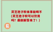 灵芝孢子粉来事能喝不(灵芝孢子粉可以饮用吗？最新解答来了！)