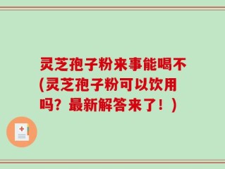 灵芝孢子粉来事能喝不(灵芝孢子粉可以饮用吗？最新解答来了！)