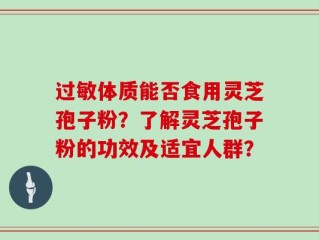 过敏体质能否食用灵芝孢子粉？了解灵芝孢子粉的功效及适宜人群？